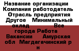 Pr › Название организации ­ Компания-работодатель › Отрасль предприятия ­ Другое › Минимальный оклад ­ 16 000 - Все города Работа » Вакансии   . Амурская обл.,Магдагачинский р-н